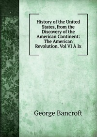 History of the United States, from the Discovery of the American Continent: The American Revolution. Vol VI A Ix