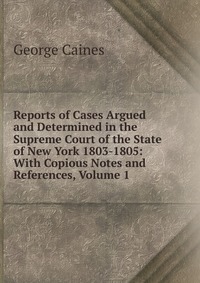 Reports of Cases Argued and Determined in the Supreme Court of the State of New York 1803-1805: With Copious Notes and References, Volume 1