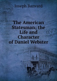 The American Statesman; the Life and Character of Daniel Webster