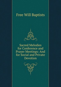 Sacred Melodies for Conference and Prayer Meetings: And for Social and Private Devotion