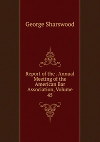 Report of the . Annual Meeting of the American Bar Association, Volume 45