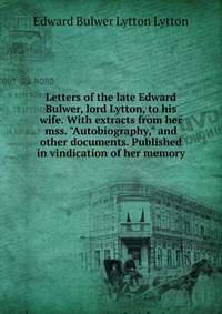 Letters of the late Edward Bulwer, lord Lytton, to his wife. With extracts from her mss. 