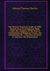 The Denver Tramway Strike of 1920: Report of an Investigation Made Under the Auspices of the Denver Commission of Religious Forces, the Commission On . Churches of Christ in America, the Depa