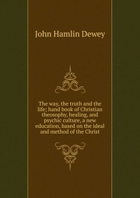 The way, the truth and the life; hand book of Christian theosophy, healing, and psychic culture, a new education, based on the ideal and method of the Christ