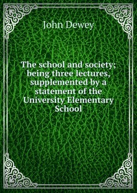 The school and society; being three lectures, supplemented by a statement of the University Elementary School