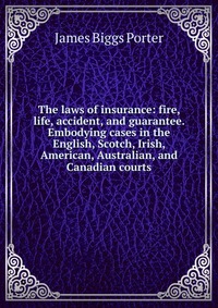 The laws of insurance: fire, life, accident, and guarantee. Embodying cases in the English, Scotch, Irish, American, Australian, and Canadian courts