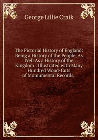 The Pictorial History of England: Being a History of the People, As Well As a History of the Kingdom : Illustrated with Many Hundred Wood-Cuts of Momumental Records,