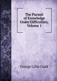 The Pursuit of Knowledge Under Difficulties, Volume 1