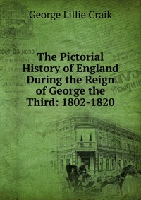 The Pictorial History of England During the Reign of George the Third: 1802-1820