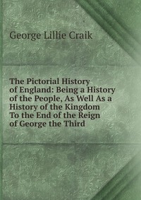 The Pictorial History of England: Being a History of the People, As Well As a History of the Kingdom To the End of the Reign of George the Third