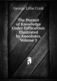 The Pursuit of Knowledge Under Difficulties: Illustrated by Anecdotes, Volume 3