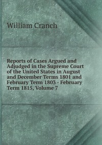 Reports of Cases Argued and Adjudged in the Supreme Court of the United States in August and December Terms 1801 and February Term 1803 - February Term 1815, Volume 7