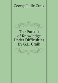 The Pursuit of Knowledge Under Difficulties By G.L. Craik