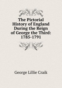 The Pictorial History of England During the Reign of George the Third: 1785-1791