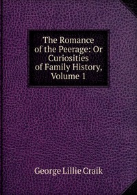 The Romance of the Peerage: Or Curiosities of Family History, Volume 1