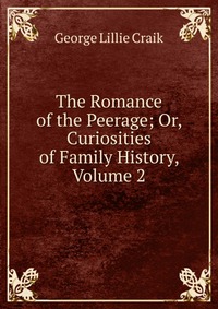 The Romance of the Peerage; Or, Curiosities of Family History, Volume 2