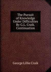 The Pursuit of Knowledge Under Difficulties By G.L. Craik. Continuation