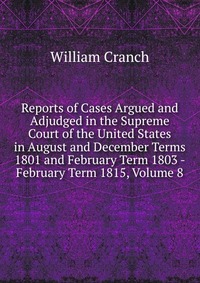 Reports of Cases Argued and Adjudged in the Supreme Court of the United States in August and December Terms 1801 and February Term 1803 - February Term 1815, Volume 8