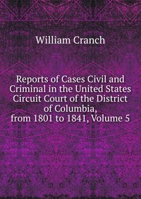 Reports of Cases Civil and Criminal in the United States Circuit Court of the District of Columbia, from 1801 to 1841, Volume 5