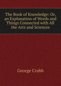 The Book of Knowledge: Or, an Explanation of Words and Things Connected with All the Arts and Sciences