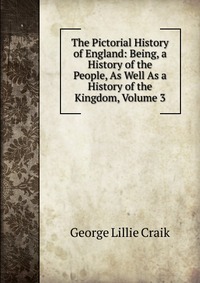 The Pictorial History of England: Being, a History of the People, As Well As a History of the Kingdom, Volume 3