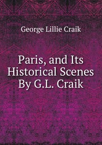 Paris, and Its Historical Scenes By G.L. Craik