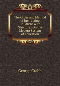 The Order and Method of Instructing Children: With Strictures On the Modern System of Education