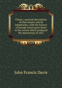 China: a general description of that empire and its inhabitants; with the history of foreign intercourse down to the events which produced the dissolution of 1857