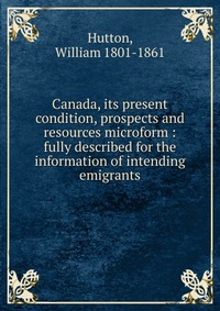 Canada, its present condition, prospects and resources microform