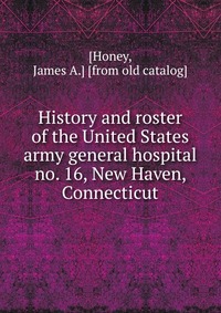 History and roster of the United States army general hospital no. 16, New Haven, Connecticut