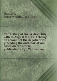 The history of twelve days, July 24th to August 4th, 1914