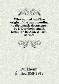 Who wanted war?The origin of the war according to diplomatic documents,by E. Durkheim and E. Denis . tr. by A.M. Wilson-Garinei