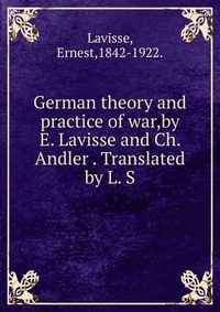 German theory and practice of war,by E. Lavisse and Ch. Andler . Translated by L. S