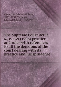 The Supreme Court Act R.S., c. 139 (1906) practice and rules