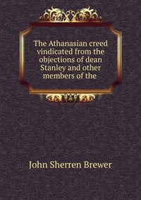 The Athanasian creed vindicated from the objections of dean Stanley