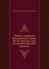 Theatre complet de Beaumarchais, reimpr. des ed. princeps, avec les variantes des MSS. originaux