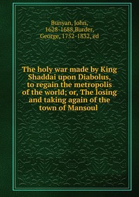 The holy war made by King Shaddai upon Diabolus, to regain the metropolis of the world; or, The losing and taking again of the town of Mansoul