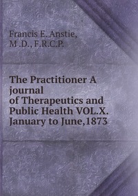 The Practitioner A journal of Therapeutics and Public Health VOL.X. January to June,1873