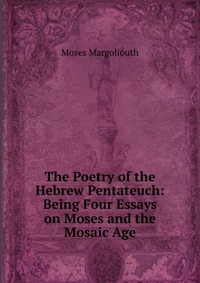 The Poetry of the Hebrew Pentateuch: Being Four Essays on Moses and the Mosaic Age