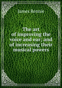 The art of improving the voice and ear; and of increasing their musical powers