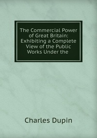 The Commercial Power of Great Britain: Exhibiting a Complete View of the Public Works Under the