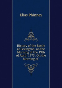 History of the Battle at Lexington, on the Morning of the 19th of April, 1775: On the Morning of