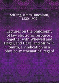 Lectures on the philosophy of law electronic resource : together with Whewell and Hegel, and Hegel and Mr. W.R. Smith, a vindication in a physico-mathematical regard