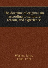 The doctrine of original sin : according to scripture, reason, and experience