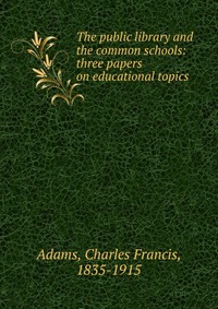 The public library and the common schools: three papers on educational topics