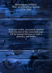 Dramatic works. Accurately printed from the text of the corrected copy left by George Stevens sic with a glossary, and notes