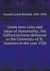 Greek hero cults and ideas of immortality; the Gifford lectures delivered in the University of St. Andrews in the year 1920