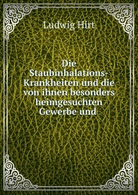 Die Staubinhalations-Krankheiten und die von ihnen besonders heimgesuchten Gewerbe und