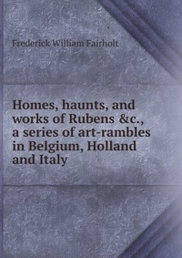 Homes, haunts, and works of Rubens , a series of art-rambles in Belgium, Holland and Italy