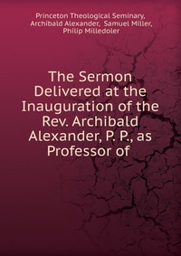 The Sermon Delivered at the Inauguration of the Rev. Archibald Alexander, P. P., as Professor of